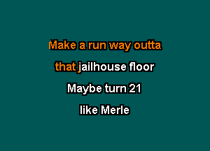 Make a run way outta

thatjailhouse floor
Maybe turn 21
like Merle