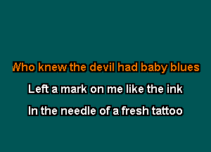 Who knew the devil had baby blues

Left a mark on me like the ink

In the needle ofa fresh tattoo