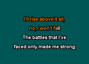 I'll rise above it all,
no, lwon't fall
The battles that I've

faced only made me strong