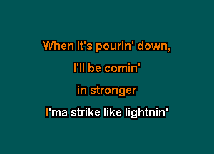When it's pourin' down,
I'll be comin'

in stronger

l'ma strike like lightnin'