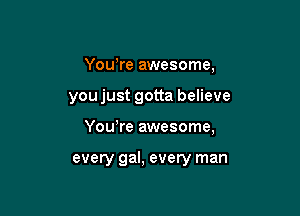Yowre awesome,

you just gotta believe

Yowre awesome,

every gal, every man