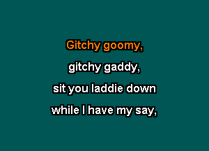 Gitchy goomy,
gitchy gaddy,

sit you laddie down

while I have my say,