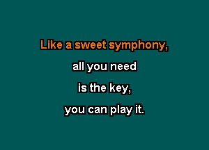 Like a sweet symphony,

all you need
is the key,

you can play it.