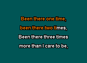 Been there one time,

been there two times,

Been there three times

more than I care to be,