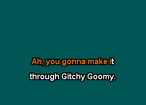 Ah, you gonna make it

through Gitchy Goomy.