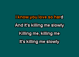 I know you love so hard

And it's killing me slowly

Killing me, killing me

It's killing me slowly