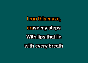 I run this maze,
erase my steps

With lips that lie

with every breath