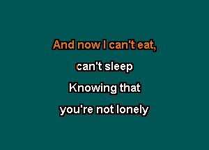 And now I can't eat,
can't sleep

Knowing that

you're not lonely