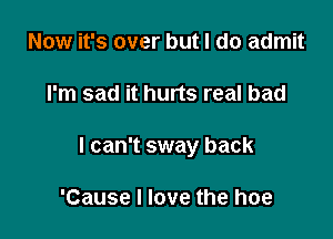 Now it's over but I do admit

I'm sad it hurts real bad

I can't sway back

'Cause I love the hoe