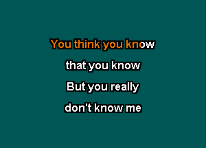 You think you know

that you know

But you really

don't know me