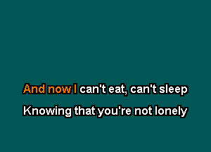 And now I can't eat. can't sleep

Knowing that you're not lonely