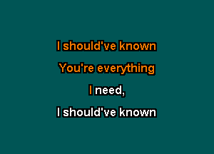 I should've known

You're everything

Ineed,

lshould've known