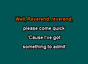 Well, Reverend, reverend,

please come quick
'Cause I've got

something to admit