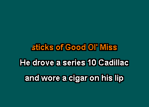 sticks of Good Ol' Miss

He drove a series 10 Cadillac

and wore a cigar on his lip