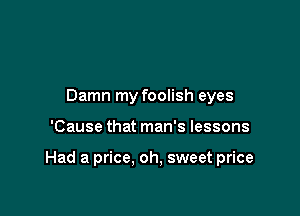 Damn my foolish eyes

'Cause that man's lessons

Had a price. oh, sweet price
