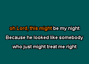 oh Lord, this might be my night

Because he looked like somebody

who just might treat me right