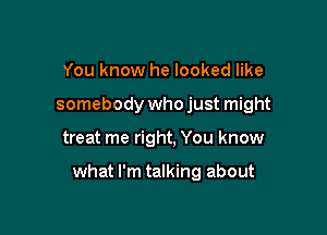 You know he looked like
somebody whojust might

treat me right, You know

what I'm talking about