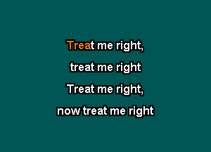 Treat me right,

treat me right

Treat me right,

now treat me right