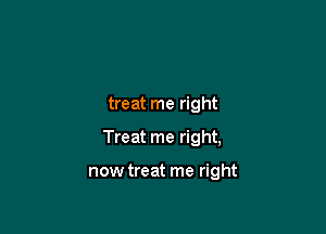 treat me right

Treat me right,

nowtreat me right