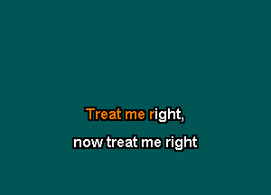Treat me right,

nowtreat me right