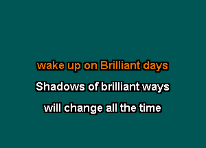 wake up on Brilliant days

Shadows of brilliant ways

will change all the time