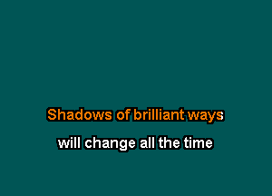 Shadows of brilliant ways

will change all the time