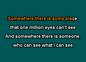 Somewhere there is some place,
that one million eyes can't see
And somewhere there is someone,

who can see what I can see