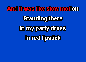 And it was like slow motion
Standing there
In my party dress

In red lipstick