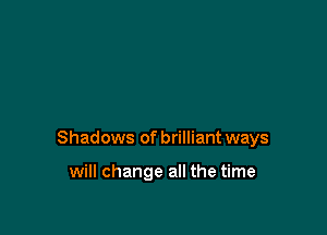Shadows of brilliant ways

will change all the time