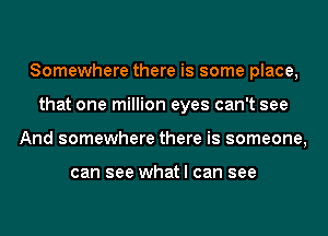 Somewhere there is some place,
that one million eyes can't see
And somewhere there is someone,

can see what I can see