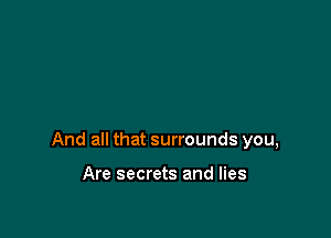 And all that surrounds you,

Are secrets and lies