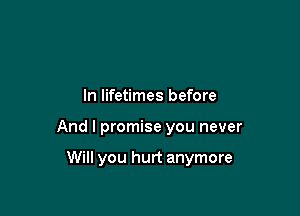 In lifetimes before

And I promise you never

Will you hurt anymore