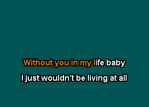 Without you in my life baby

ljust wouldn't be living at all