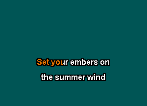 Set your embers on

the summer wind