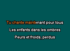 Tu chante maintenant pourtous

Les enfants dans les ombres

Peurs et froids, perdus