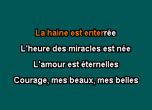 La haine est enterrt'ae
L'heure des miracles est nfee

L'amour est (atemelles

Courage, mes beaux, mes belles