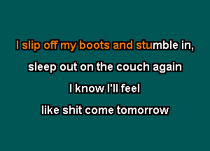 I slip off my boots and stumble in,

sleep out on the couch again
I know I'll feel

like shit come tomorrow