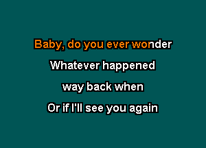 Baby, do you ever wonder
Whatever happened

way back when

Dr ifl'll see you again