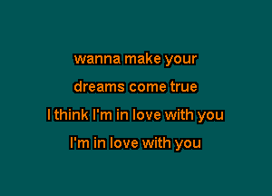 wanna make your

dreams come true

I think I'm in love with you

I'm in love with you