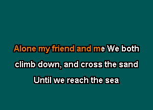 Alone my friend and me We both

climb down, and cross the sand

Until we reach the sea