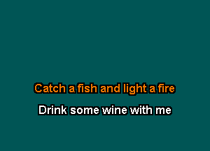 Catch a fish and light a fire

Drink some wine with me