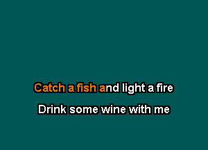 Catch a fish and light a fire

Drink some wine with me