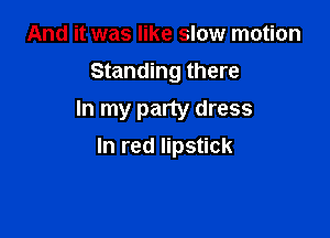 And it was like slow motion
Standing there
In my party dress

In red lipstick