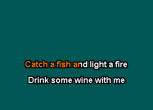 Catch a fish and light a fire

Drink some wine with me