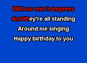 With no one to impress
And they're all standing
Around me singing

Happy birthday to you