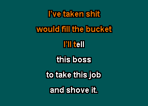 Pve taken shit

would fill the bucket
HI tell
this boss
to take thisjob

and shove it.