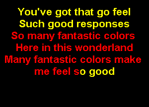 You've got that go feel
Such good responses
So many fantastic colors
Here in this wonderland
Many fantastic colors make
me feel so good