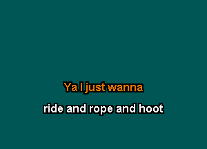 Ya ljust wanna

ride and rope and hoot