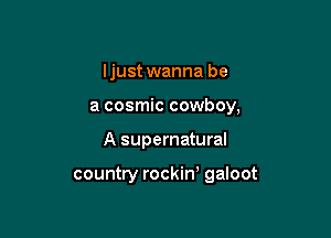 Ijust wanna be
a cosmic cowboy,

A supernatural

country rockiw galoot