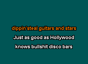 dippin steal guitars and stars

Just as good as Hollywood

knows bullshit disco bars